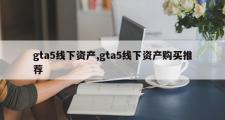 gta5线下资产,gta5线下资产购买推荐